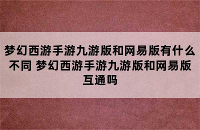 梦幻西游手游九游版和网易版有什么不同 梦幻西游手游九游版和网易版互通吗